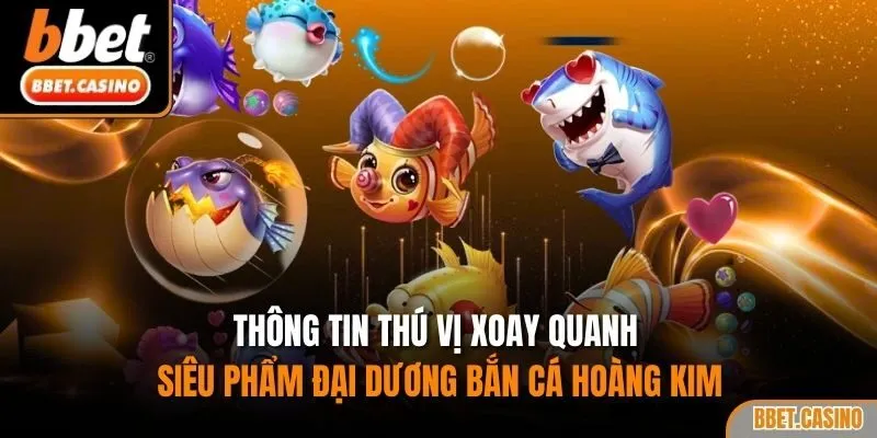 Thông tin thú vị xoay quanh siêu phẩm đại dương bắn cá Hoàng Kim