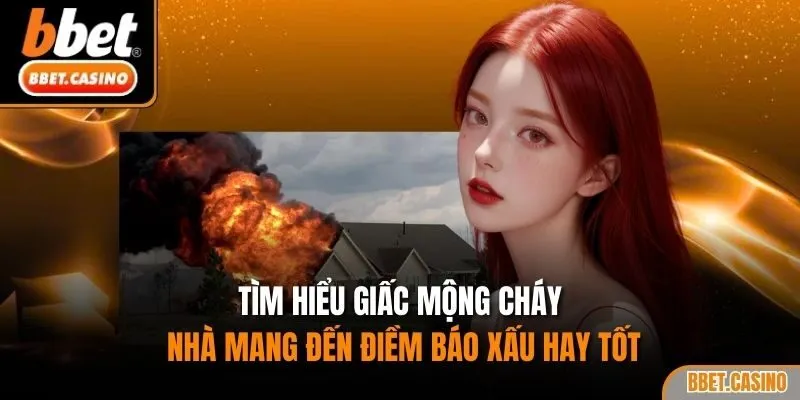 Tìm hiểu giấc mộng cháy nhà mang đến điềm báo xấu hay tốt