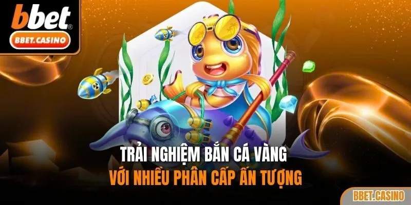 Trải nghiệm bắn cá vàng với nhiều phân cấp ấn tượng
